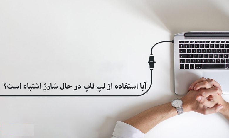 آیا استفاده از لپ تاپ در حال شارژ اشتباه است؟
